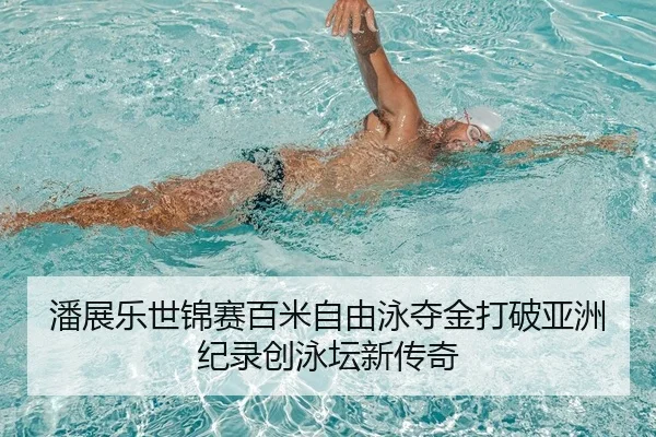 潘展乐世锦赛百米自由泳夺金打破亚洲纪录创泳坛新传奇