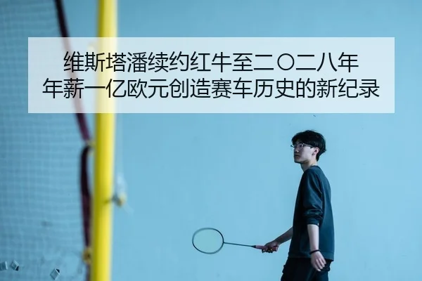 维斯塔潘续约红牛至二〇二八年 年薪一亿欧元创造赛车历史的新纪录